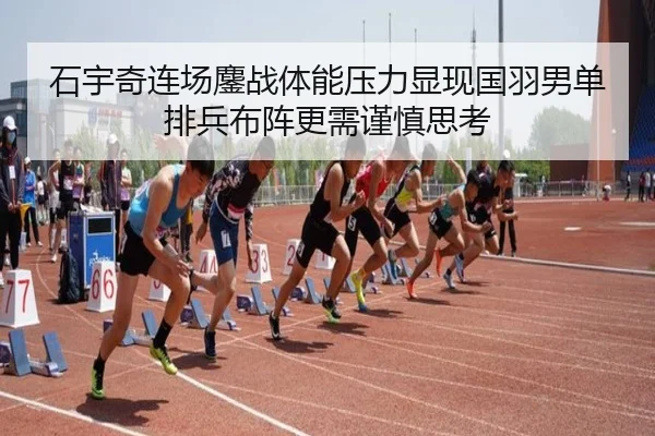 石宇奇连场鏖战体能压力显现国羽男单排兵布阵更需谨慎思考