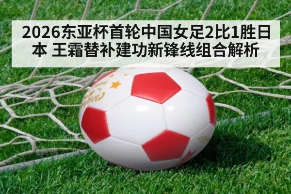 2026东亚杯首轮中国女足2比1胜日本 王霜替补建功新锋线组合解析