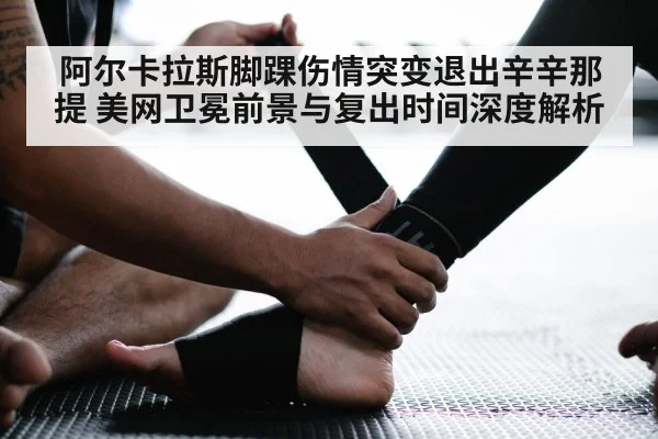 阿尔卡拉斯脚踝伤情突变退出辛辛那提 美网卫冕前景与复出时间深度解析