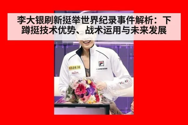 李大银刷新挺举世界纪录事件解析：下蹲挺技术优势、战术运用与未来发展