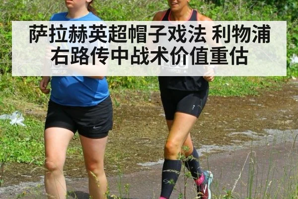 萨拉赫英超帽子戏法 利物浦右路传中战术价值重估