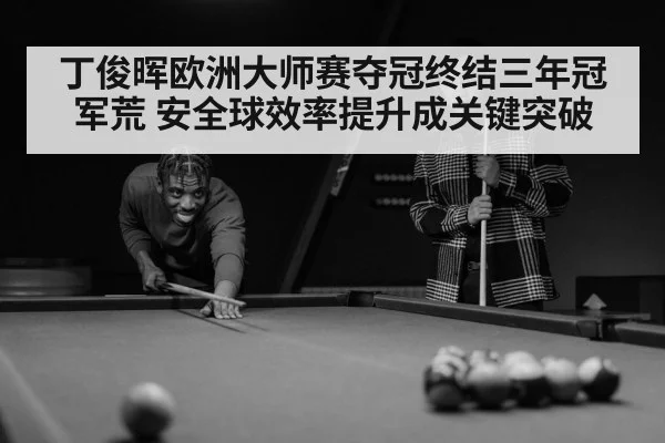 丁俊晖欧洲大师赛夺冠终结三年冠军荒 安全球效率提升成关键突破