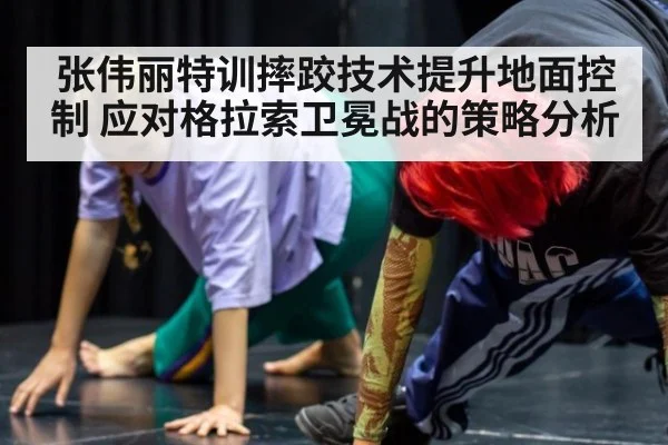 张伟丽特训摔跤技术提升地面控制 应对格拉索卫冕战的策略分析