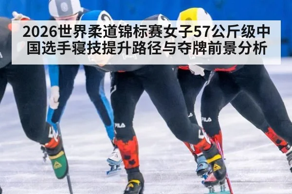 2026世界柔道锦标赛女子57公斤级中国选手寝技提升路径与夺牌前景分析