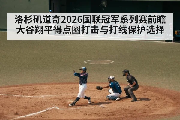 洛杉矶道奇2026国联冠军系列赛前瞻 大谷翔平得点圈打击与打线保护选择