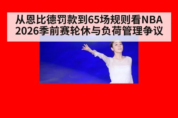 从恩比德罚款到65场规则看NBA2026季前赛轮休与负荷管理争议