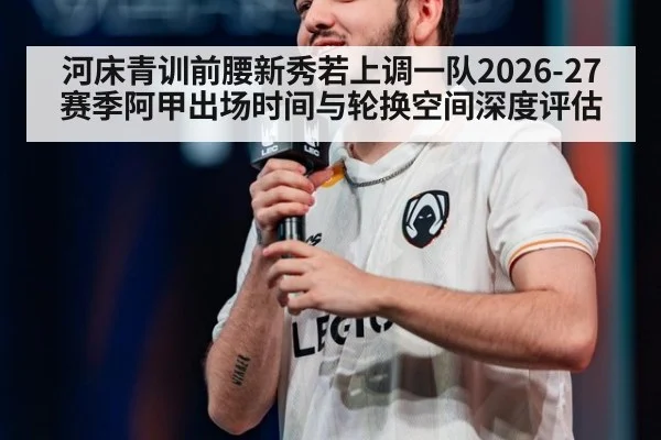 河床青训前腰新秀若上调一队2026-27赛季阿甲出场时间与轮换空间深度评估