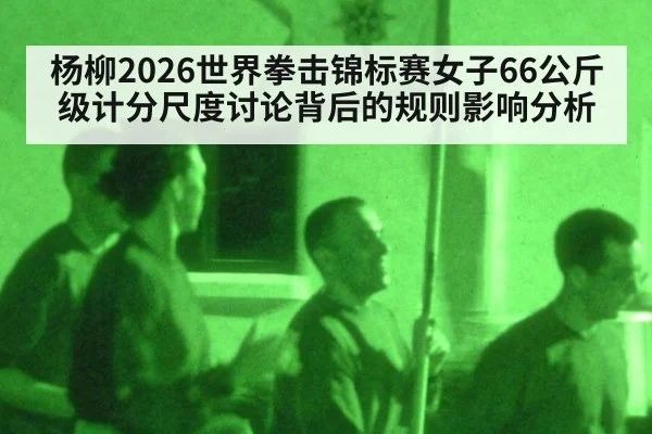 杨柳2026世界拳击锦标赛女子66公斤级计分尺度讨论背后的规则影响分析